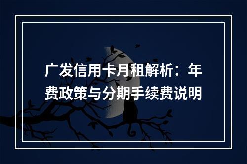 广发信用卡月租解析：年费政策与分期手续费说明