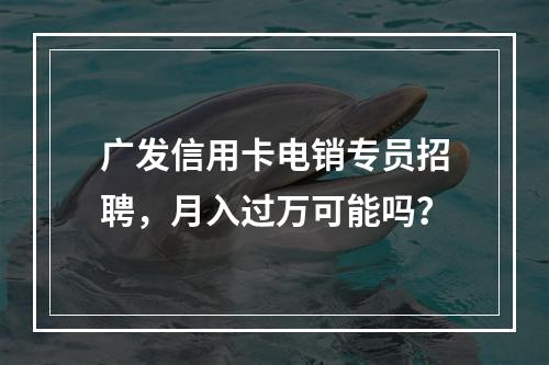 广发信用卡电销专员招聘，月入过万可能吗？