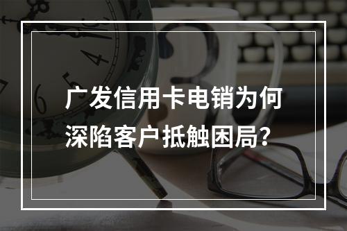 广发信用卡电销为何深陷客户抵触困局？