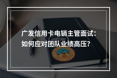 广发信用卡电销主管面试：如何应对团队业绩高压？