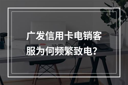 广发信用卡电销客服为何频繁致电？