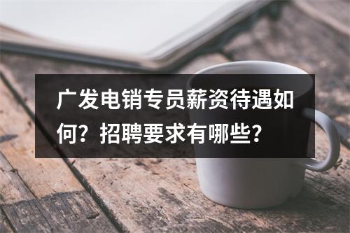 广发电销专员薪资待遇如何？招聘要求有哪些？