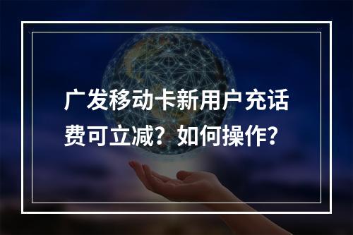广发移动卡新用户充话费可立减？如何操作？