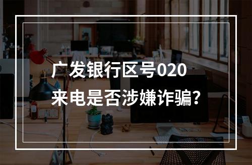 广发银行区号020来电是否涉嫌诈骗？
