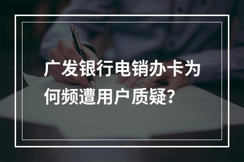 广发银行电销办卡为何频遭用户质疑？