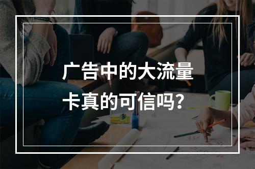 广告中的大流量卡真的可信吗？