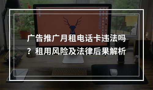 广告推广月租电话卡违法吗？租用风险及法律后果解析