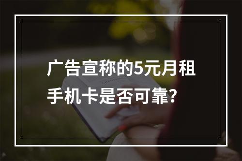 广告宣称的5元月租手机卡是否可靠？