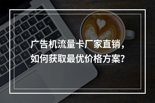 广告机流量卡厂家直销，如何获取最优价格方案？