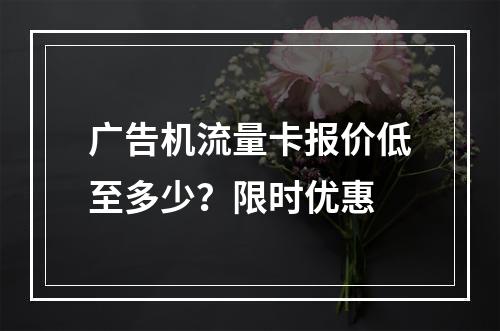 广告机流量卡报价低至多少？限时优惠