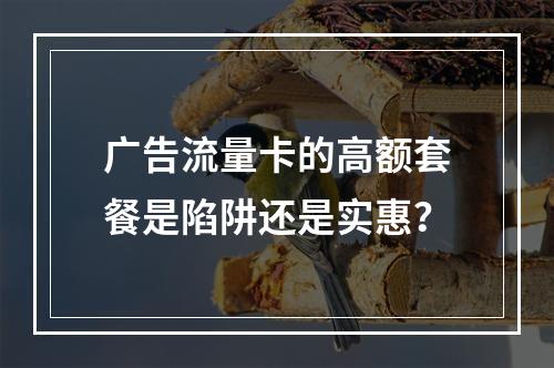 广告流量卡的高额套餐是陷阱还是实惠？
