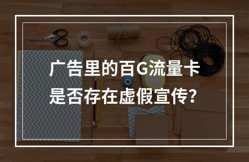 广告里的百G流量卡是否存在虚假宣传？
