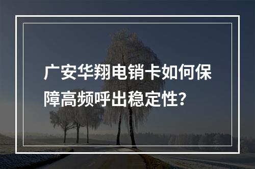 广安华翔电销卡如何保障高频呼出稳定性？