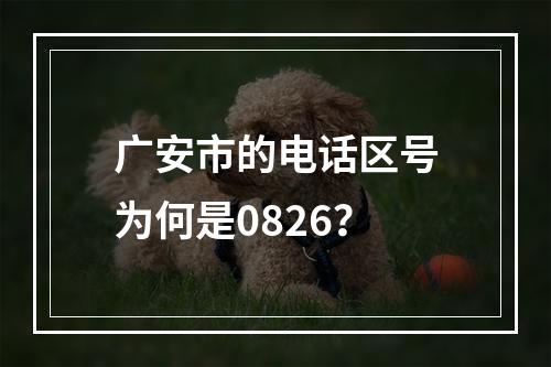广安市的电话区号为何是0826？