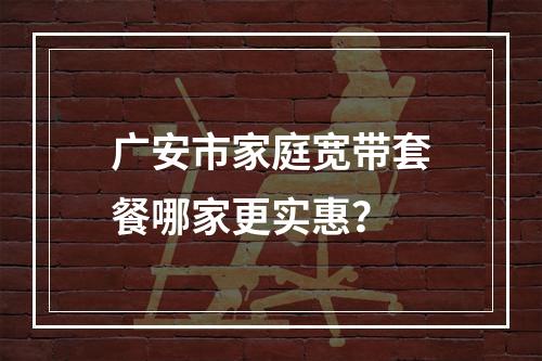 广安市家庭宽带套餐哪家更实惠？