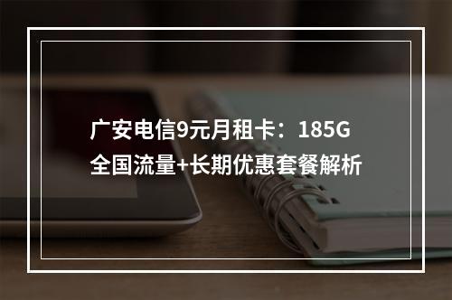 广安电信9元月租卡：185G全国流量+长期优惠套餐解析