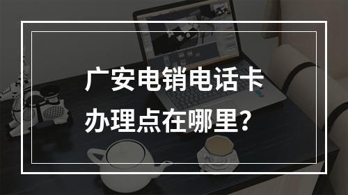 广安电销电话卡办理点在哪里？