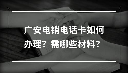 广安电销电话卡如何办理？需哪些材料？