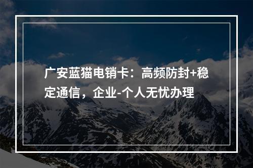 广安蓝猫电销卡：高频防封+稳定通信，企业-个人无忧办理