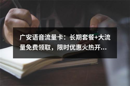 广安语音流量卡：长期套餐+大流量免费领取，限时优惠火热开启