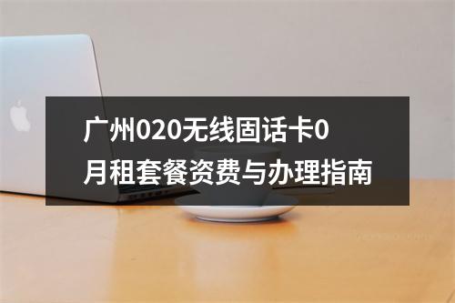 广州020无线固话卡0月租套餐资费与办理指南