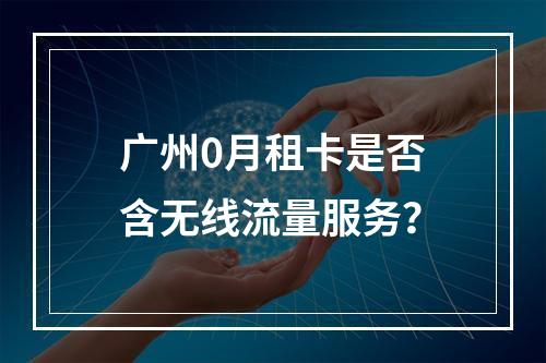 广州0月租卡是否含无线流量服务？