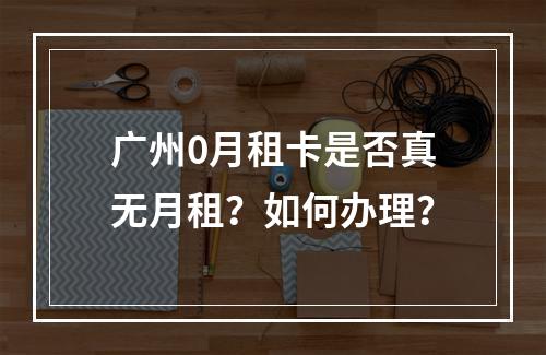 广州0月租卡是否真无月租？如何办理？