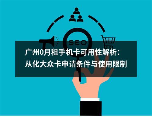 广州0月租手机卡可用性解析：从化大众卡申请条件与使用限制