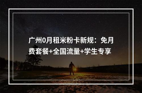 广州0月租米粉卡新规：免月费套餐+全国流量+学生专享