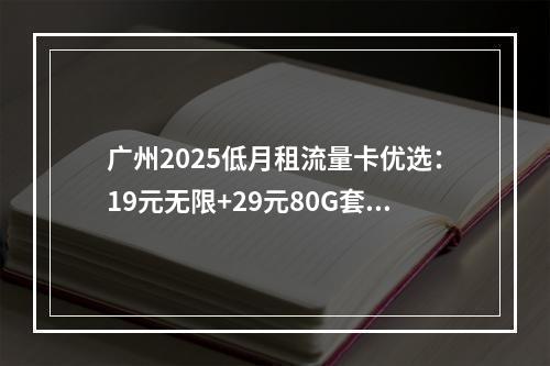 广州2025低月租流量卡优选：19元无限+29元80G套餐指南