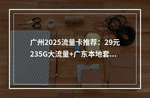 广州2025流量卡推荐：29元235G大流量+广东本地套餐