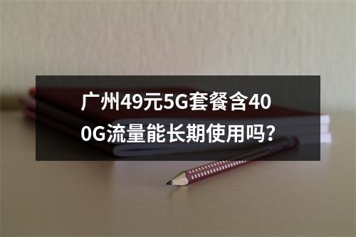 广州49元5G套餐含400G流量能长期使用吗？