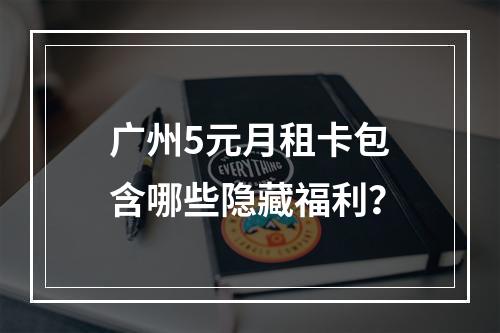 广州5元月租卡包含哪些隐藏福利？