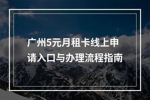 广州5元月租卡线上申请入口与办理流程指南