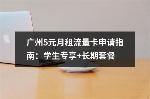广州5元月租流量卡申请指南：学生专享+长期套餐