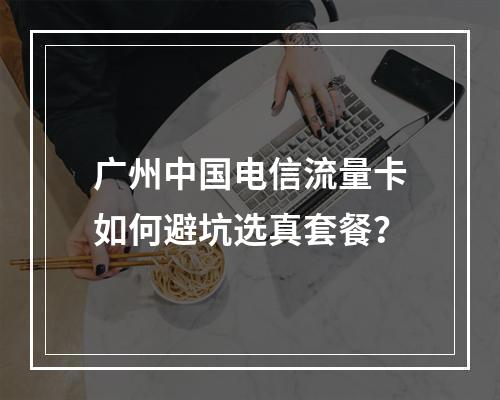 广州中国电信流量卡如何避坑选真套餐？