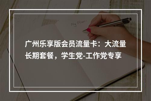 广州乐享版会员流量卡：大流量长期套餐，学生党-工作党专享