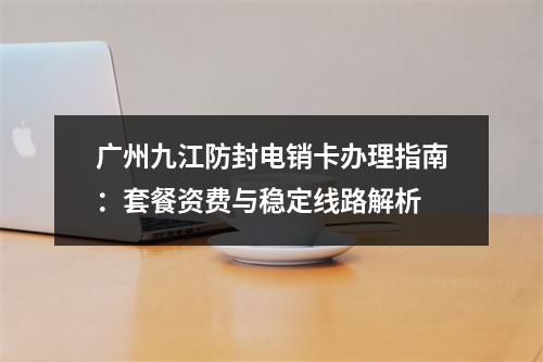 广州九江防封电销卡办理指南：套餐资费与稳定线路解析