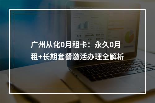 广州从化0月租卡：永久0月租+长期套餐激活办理全解析