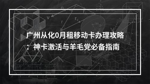 广州从化0月租移动卡办理攻略：神卡激活与羊毛党必备指南