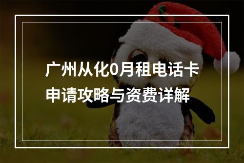 广州从化0月租电话卡申请攻略与资费详解