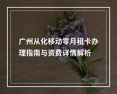 广州从化移动零月租卡办理指南与资费详情解析
