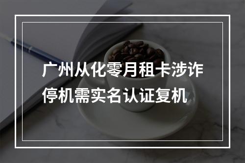 广州从化零月租卡涉诈停机需实名认证复机