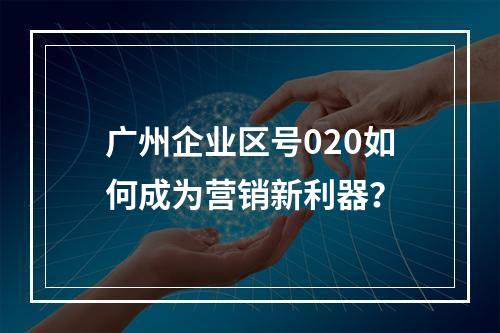 广州企业区号020如何成为营销新利器？