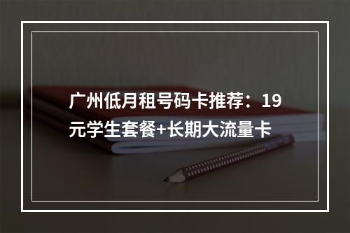 广州低月租号码卡推荐：19元学生套餐+长期大流量卡