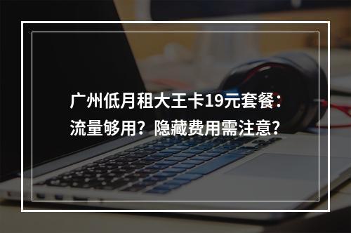 广州低月租大王卡19元套餐：流量够用？隐藏费用需注意？