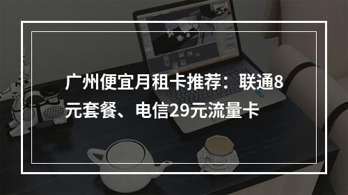 广州便宜月租卡推荐：联通8元套餐、电信29元流量卡