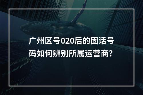 广州区号020后的固话号码如何辨别所属运营商？