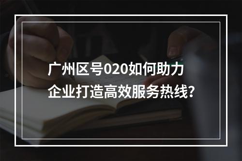 广州区号020如何助力企业打造高效服务热线？