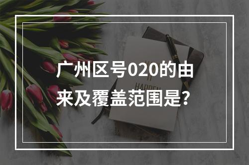 广州区号020的由来及覆盖范围是？